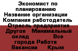 Экономист по планированию › Название организации ­ Компания-работодатель › Отрасль предприятия ­ Другое › Минимальный оклад ­ 15 000 - Все города Работа » Вакансии   . Крым,Гаспра